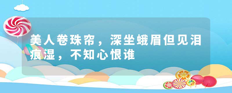 美人卷珠帘，深坐蛾眉但见泪痕湿，不知心恨谁