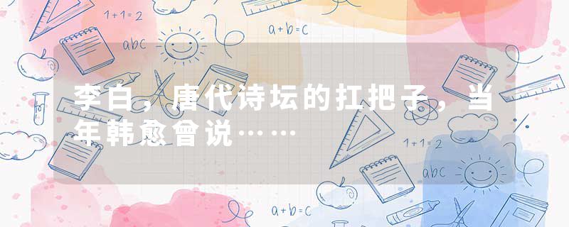 李白，唐代诗坛的扛把子，当年韩愈曾说……