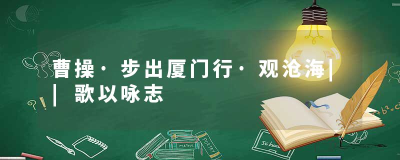 曹操·步出厦门行·观沧海||歌以咏志