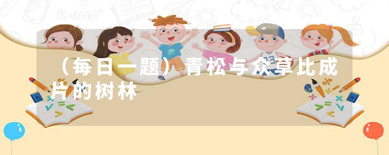 （每日一题）青松与众草比成片的树林