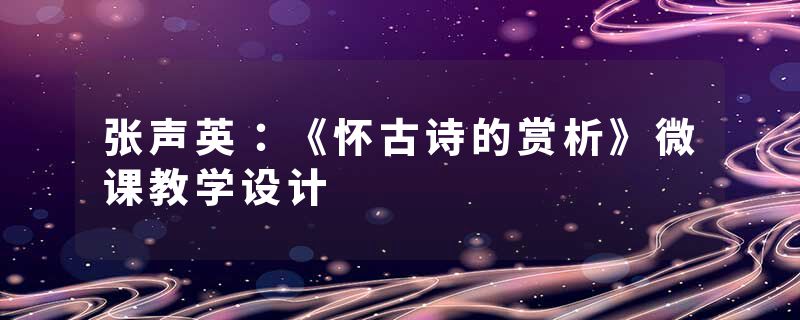 张声英：《怀古诗的赏析》微课教学设计