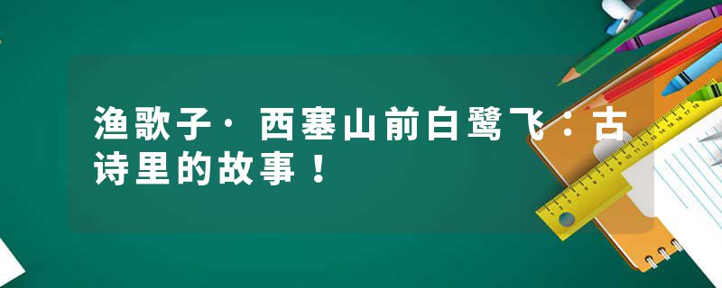 渔歌子·西塞山前白鹭飞：古诗里的故事！