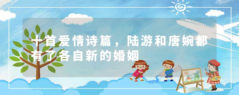 十首爱情诗篇，陆游和唐婉都有了各自新的婚姻