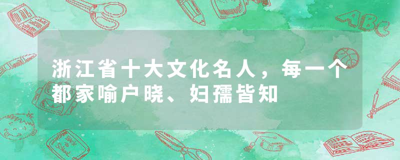 浙江省十大文化名人，每一个都家喻户晓、妇孺皆知