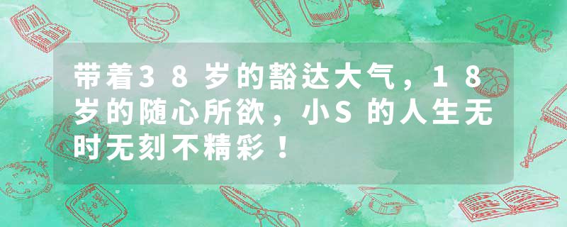 带着38岁的豁达大气，18岁的随心所欲，小S的人生无时无刻不精彩！