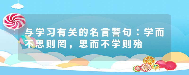 与学习有关的名言警句：学而不思则罔，思而不学则殆