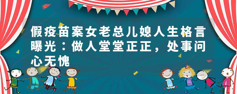 假疫苗案女老总儿媳人生格言曝光：做人堂堂正正，处事问心无愧