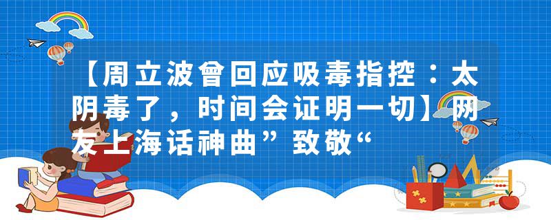 【周立波曾回应吸毒指控：太阴毒了，时间会证明一切】网友上海话神曲”致敬“