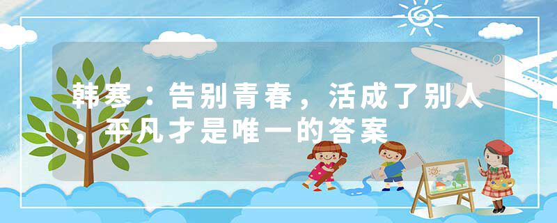韩寒：告别青春，活成了别人，平凡才是唯一的答案