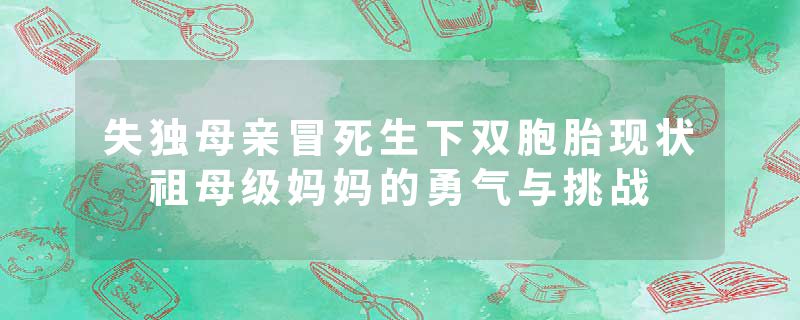 失独母亲冒死生下双胞胎现状 祖母级妈妈的勇气与挑战