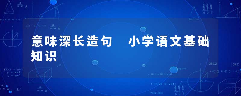 意味深长造句 小学语文基础知识
