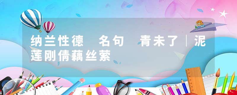 纳兰性德 名句 青未了｜泥莲刚倩藕丝萦