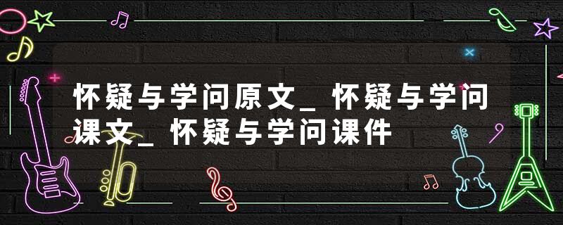 怀疑与学问原文_怀疑与学问课文_怀疑与学问课件