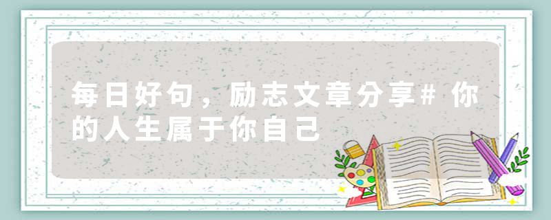 每日好句，励志文章分享#你的人生属于你自己