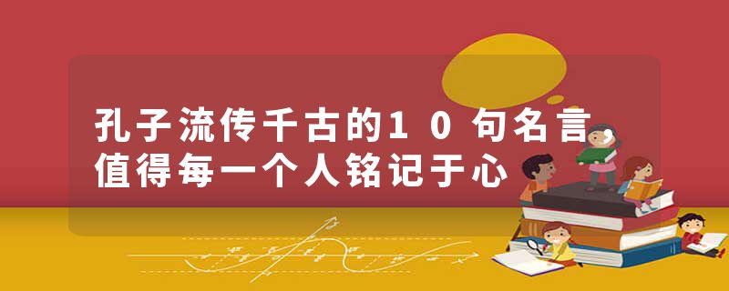 孔子流传千古的10句名言，值得每一个人铭记于心