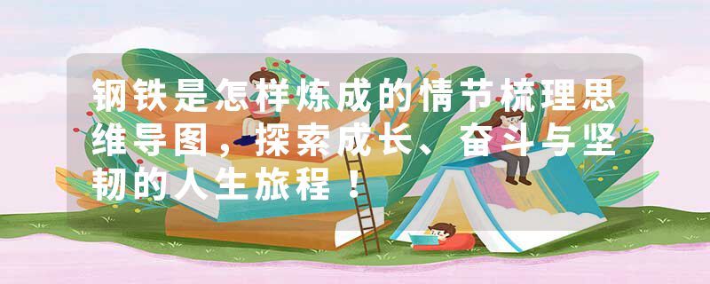 钢铁是怎样炼成的情节梳理思维导图，探索成长、奋斗与坚韧的人生旅程！
