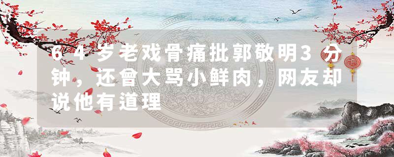 64岁老戏骨痛批郭敬明3分钟，还曾大骂小鲜肉，网友却说他有道理