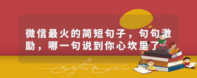 微信最火的简短句子,句句激励,哪一句说到你心坎里了