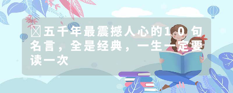 五千年最震撼人心的10句名言,全是经典,一生一定要读一次