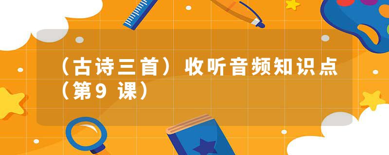 （古诗三首）收听音频知识点（第9课）