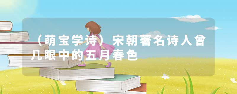 （萌宝学诗）宋朝著名诗人曾几眼中的五月春色