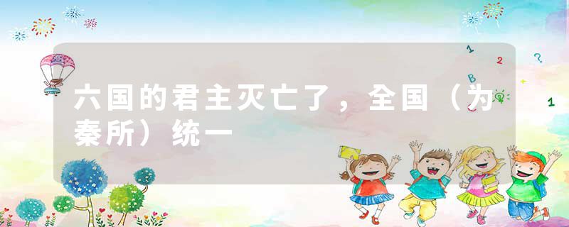 六国的君主灭亡了，全国（为秦所）统一