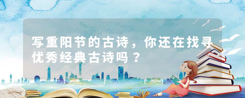 写重阳节的古诗，你还在找寻优秀经典古诗吗？