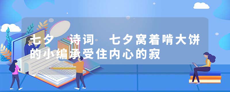 七夕 诗词 七夕窝着啃大饼的小编承受住内心的寂