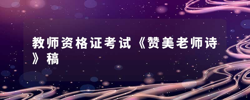 教师资格证考试《赞美老师诗》稿