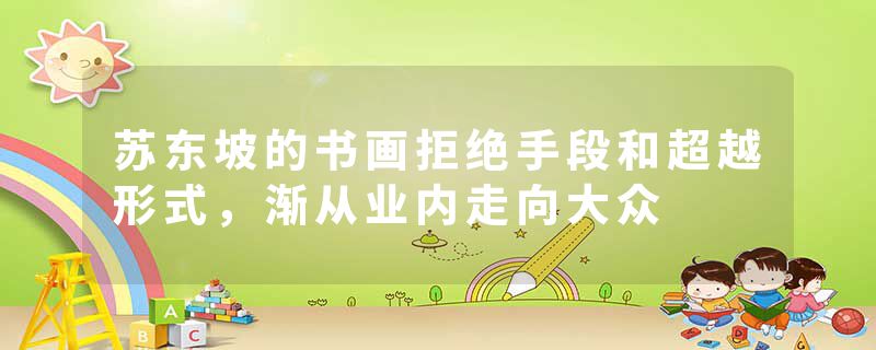 苏东坡的书画拒绝手段和超越形式，渐从业内走向大众