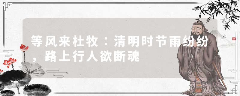 等风来杜牧：清明时节雨纷纷，路上行人欲断魂