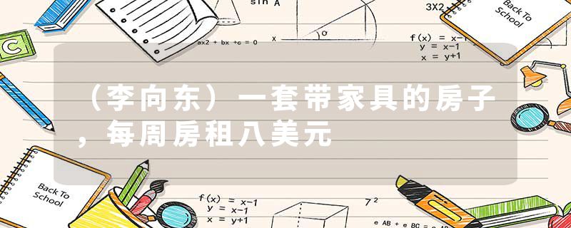 （李向东）一套带家具的房子，每周房租八美元