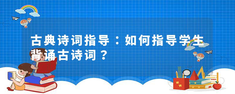 古典诗词指导：如何指导学生背诵古诗词？