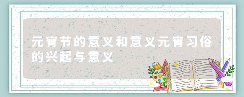 元宵节的意义和意义元宵习俗的兴起与意义