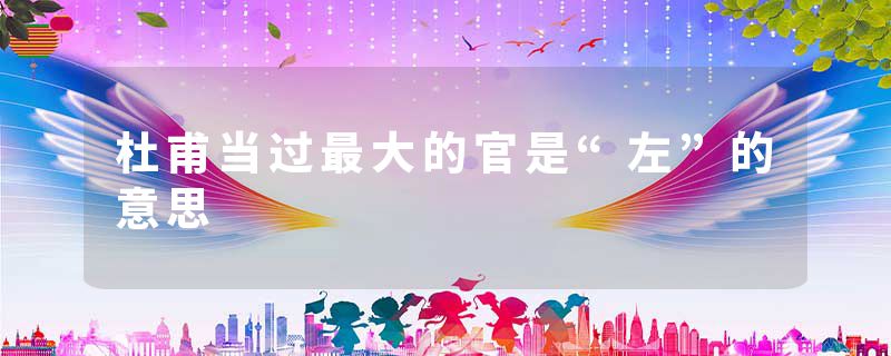 杜甫当过最大的官是“左”的意思