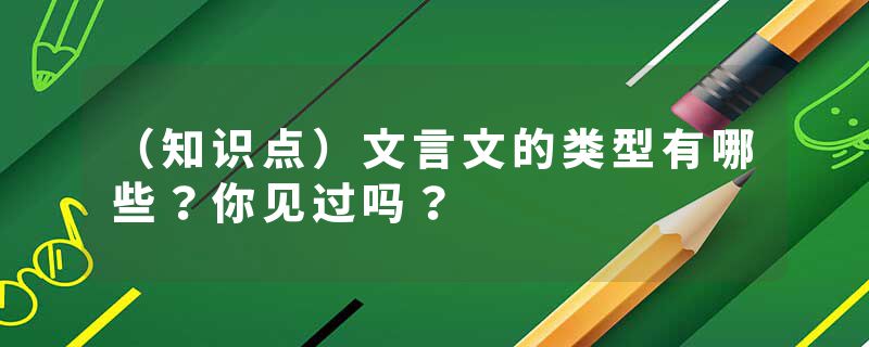 （知识点）文言文的类型有哪些？你见过吗？