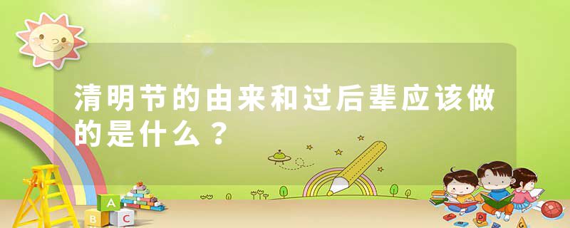 清明节的由来和过后辈应该做的是什么？