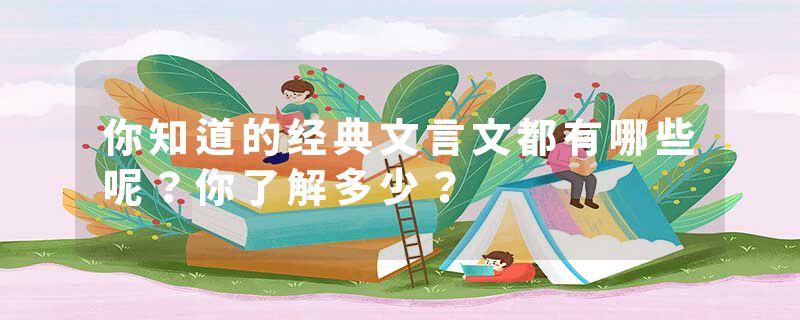 你知道的经典文言文都有哪些呢？你了解多少？