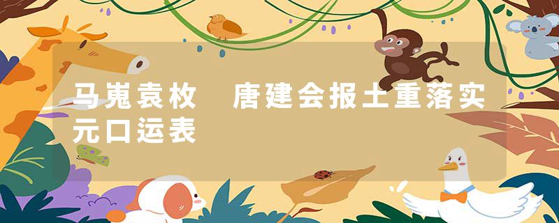 马嵬袁枚 唐建会报土重落实元口运表