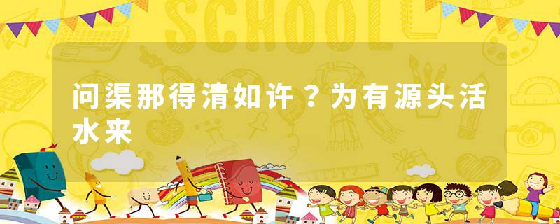 问渠那得清如许？为有源头活水来