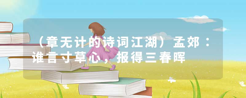 （章无计的诗词江湖）孟郊：谁言寸草心，报得三春晖