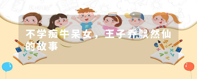 不学痴牛呆女，王子乔飘然仙的故事