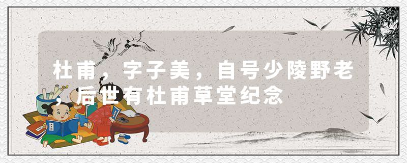 杜甫，字子美，自号少陵野老，后世有杜甫草堂纪念