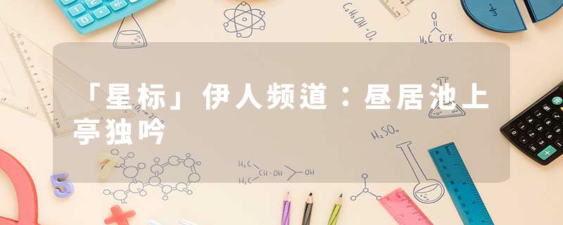 「星标」伊人频道：昼居池上亭独吟