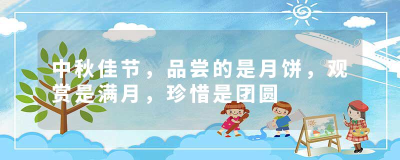 中秋佳节，品尝的是月饼，观赏是满月，珍惜是团圆