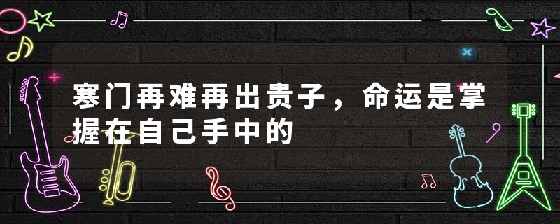 寒门再难再出贵子，命运是掌握在自己手中的