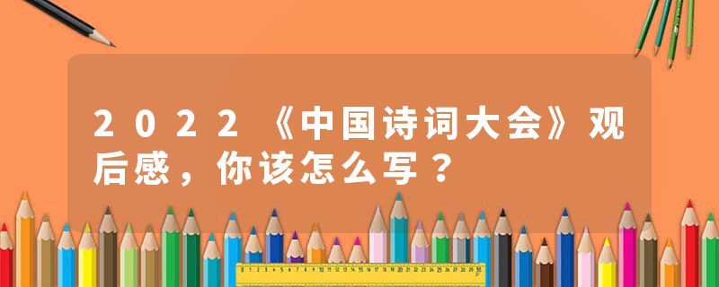 2022《中国诗词大会》观后感，你该怎么写？