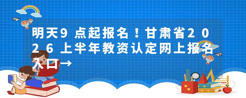 明天9点起报名！甘肃省2026上半年教资认定网上报名入口→