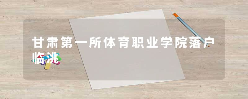 甘肃第一所体育职业学院落户临洮