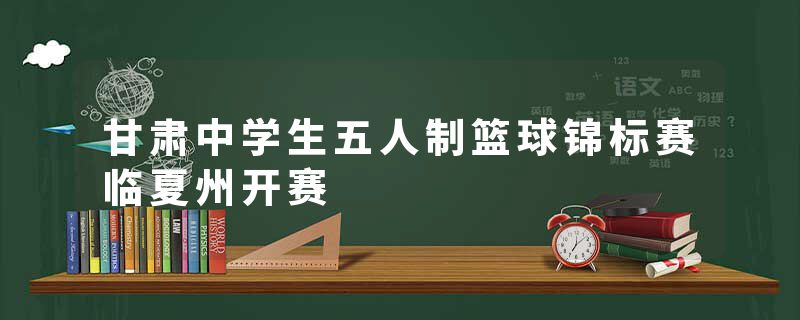 甘肃中学生五人制篮球锦标赛临夏州开赛